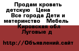 Продам кровать детскую › Цена ­ 2 000 - Все города Дети и материнство » Мебель   . Кировская обл.,Луговые д.